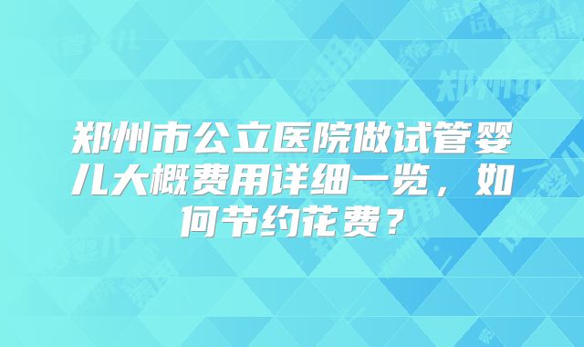 郑州市公立医院做试管婴儿大概费用详细一览，如何节约花费？
