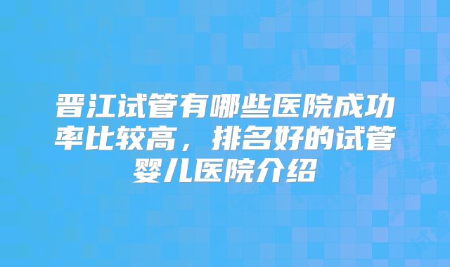 晋江试管有哪些医院成功率比较高,排名好的试管婴儿医院介绍