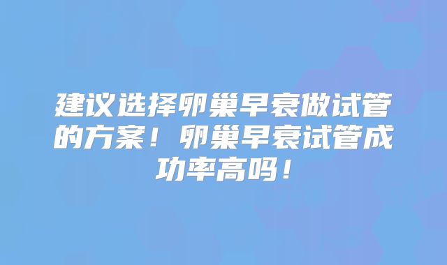建议选择卵巢早衰做试管的方案!卵巢早衰试管成功率高吗!