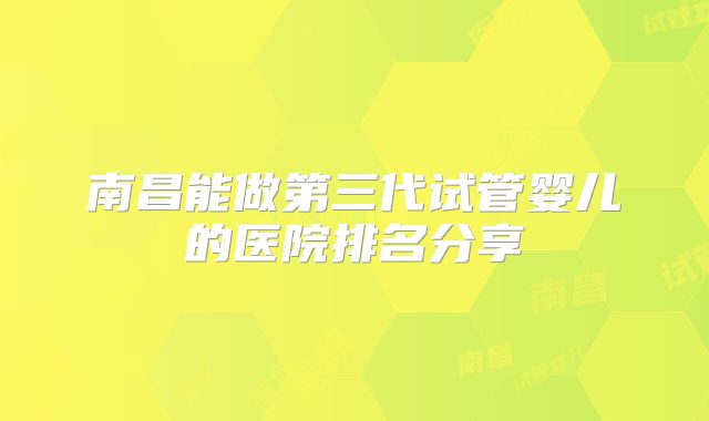南昌能做第三代试管婴儿的医院排名分享