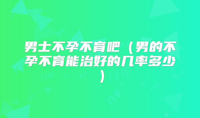 男士不孕不育吧(男的不孕不育能治好的几率多少)