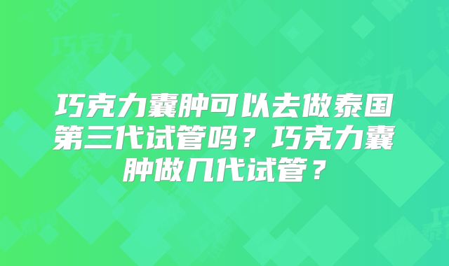 巧克力囊肿可以去做泰国第三代试管吗？巧克力囊肿做几代试管？