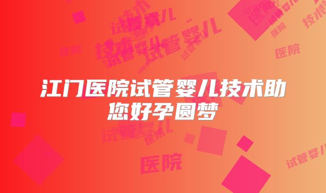 江门医院试管婴儿技术助您好孕圆梦