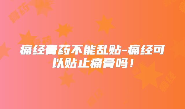 痛经膏药不能乱贴-痛经可以贴止痛膏吗！