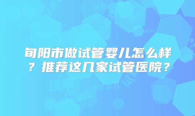 旬阳市做试管婴儿怎么样？推荐这几家试管医院？