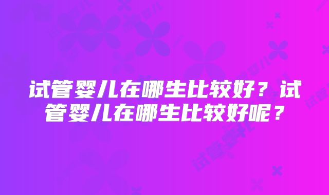 试管婴儿在哪生比较好？试管婴儿在哪生比较好呢？