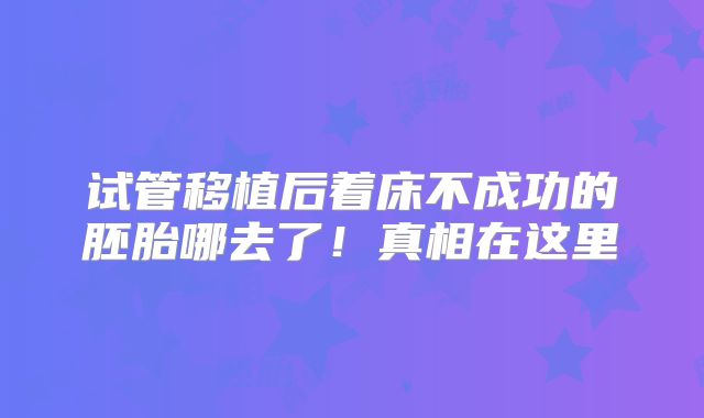 试管移植后着床不成功的胚胎哪去了!真相在这里