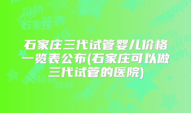 石家庄三代试管婴儿价格一览表公布(石家庄可以做三代试管的医院)