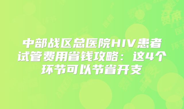 中部战区总医院HIV患者试管费用省钱攻略:这4个环节可以节省开支