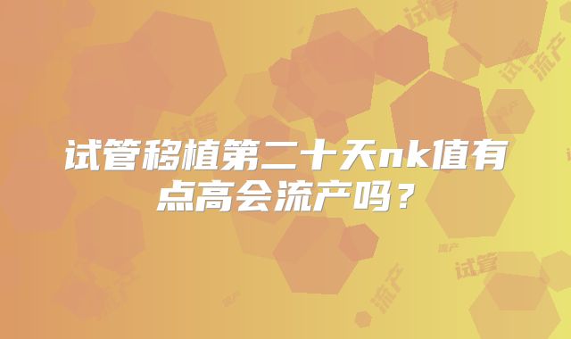 试管移植第二十天nk值有点高会流产吗？