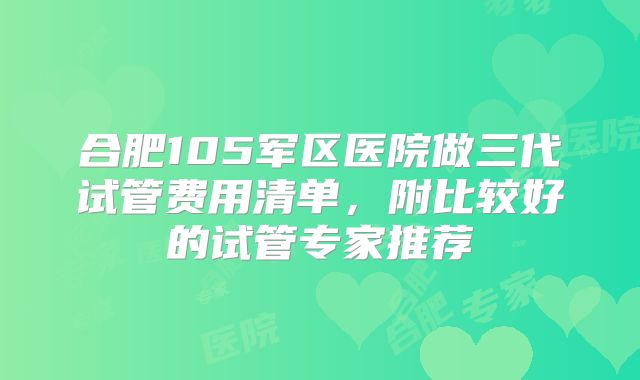 合肥105军区医院做三代试管费用清单，附比较好的试管专家推荐