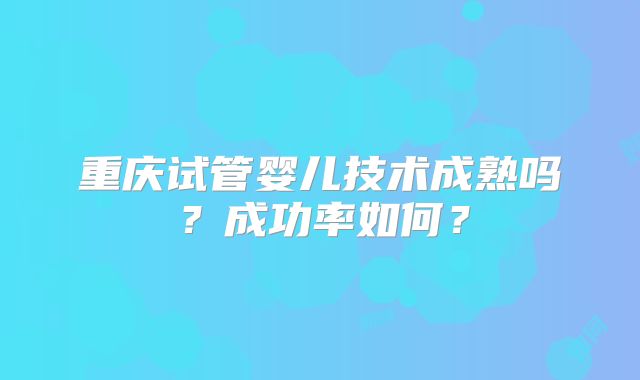 重庆试管婴儿技术成熟吗？成功率如何？