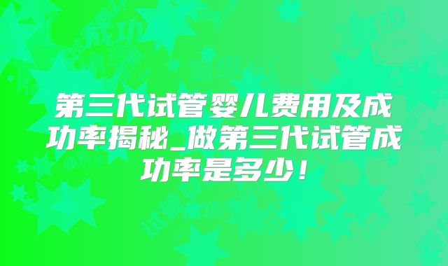 第三代试管婴儿费用及成功率揭秘_做第三代试管成功率是多少!