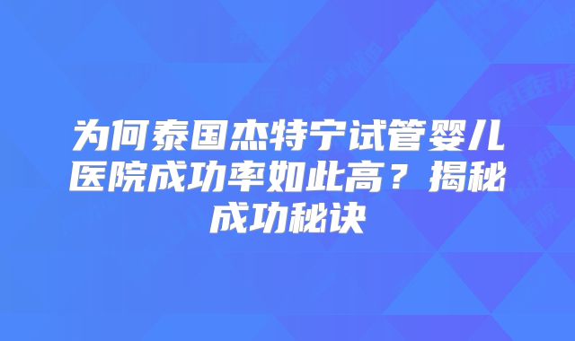 为何泰国杰特宁试管婴儿医院成功率如此高？揭秘成功秘诀
