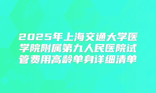 2025年上海交通大学医学院附属第九人民医院试管费用高龄单身详细清单