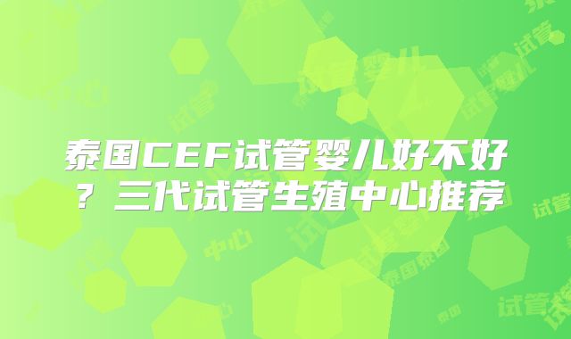 泰国CEF试管婴儿好不好？三代试管生殖中心推荐