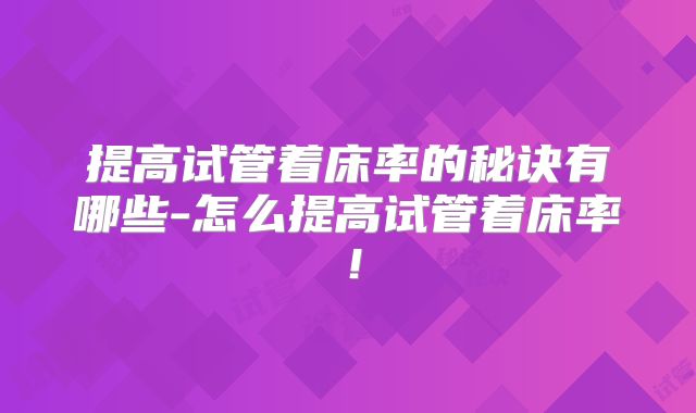 提高试管着床率的秘诀有哪些-怎么提高试管着床率!