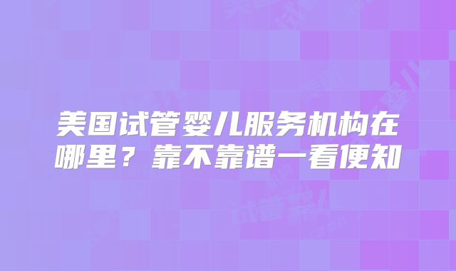 美国试管婴儿服务机构在哪里？靠不靠谱一看便知