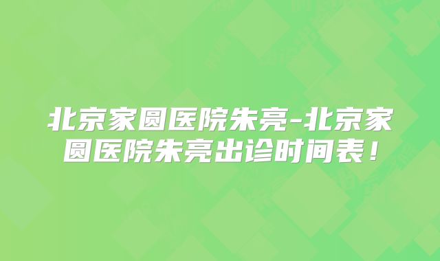 北京家圆医院朱亮-北京家圆医院朱亮出诊时间表!
