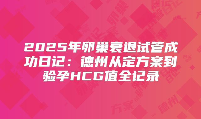 2025年卵巢衰退试管成功日记：德州从定方案到验孕HCG值全记录
