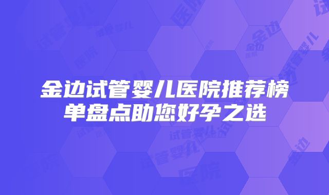 金边试管婴儿医院推荐榜单盘点助您好孕之选