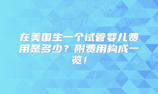在美国生一个试管婴儿费用是多少？附费用构成一览！