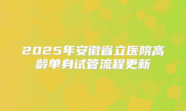 2025年安徽省立医院高龄单身试管流程更新