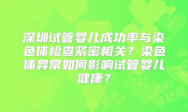 深圳试管婴儿成功率与染色体检查紧密相关？染色体异常如何影响试管婴儿健康？