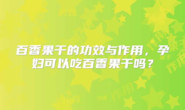 百香果干的功效与作用，孕妇可以吃百香果干吗？