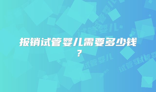 报销试管婴儿需要多少钱？