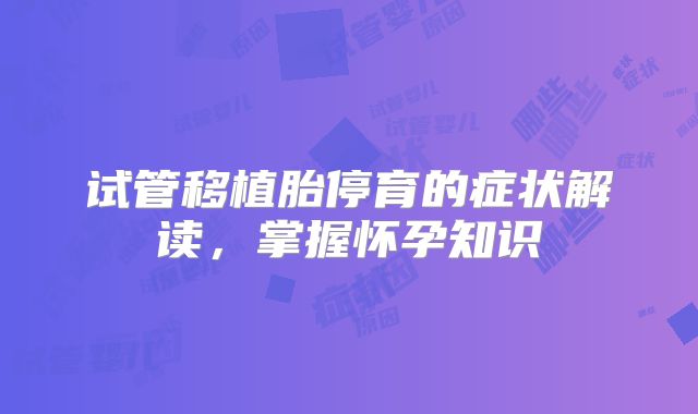 试管移植胎停育的症状解读，掌握怀孕知识