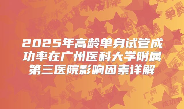 2025年高龄单身试管成功率在广州医科大学附属第三医院影响因素详解