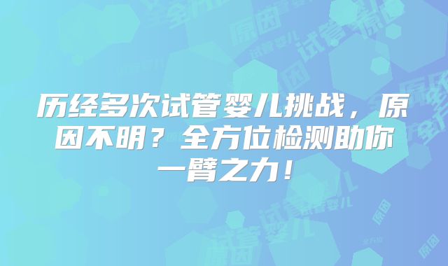 历经多次试管婴儿挑战，原因不明？全方位检测助你一臂之力！