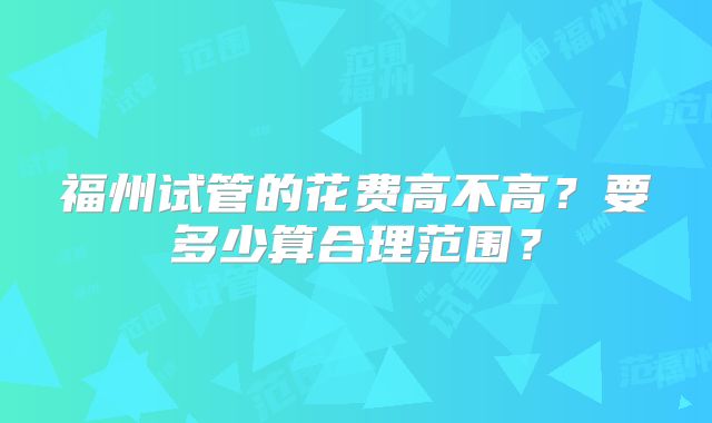 福州试管的花费高不高？要多少算合理范围？