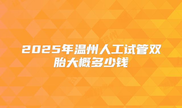 2025年温州人工试管双胎大概多少钱