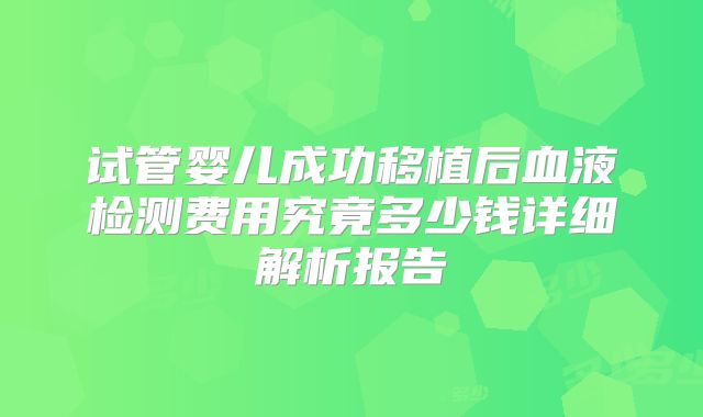 试管婴儿成功移植后血液检测费用究竟多少钱详细解析报告