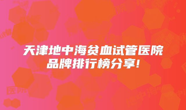 天津地中海贫血试管医院品牌排行榜分享!