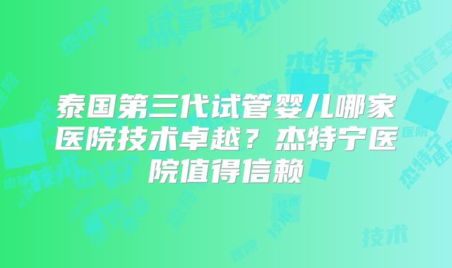 泰国第三代试管婴儿哪家医院技术卓越？杰特宁医院值得信赖
