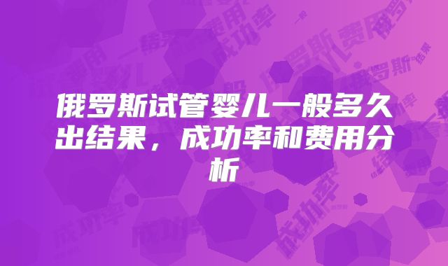俄罗斯试管婴儿一般多久出结果，成功率和费用分析