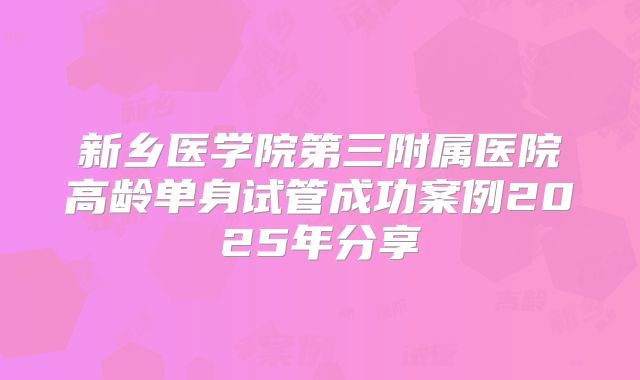 新乡医学院第三附属医院高龄单身试管成功案例2025年分享