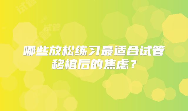 哪些放松练习最适合试管移植后的焦虑？