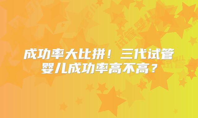 成功率大比拼!三代试管婴儿成功率高不高?