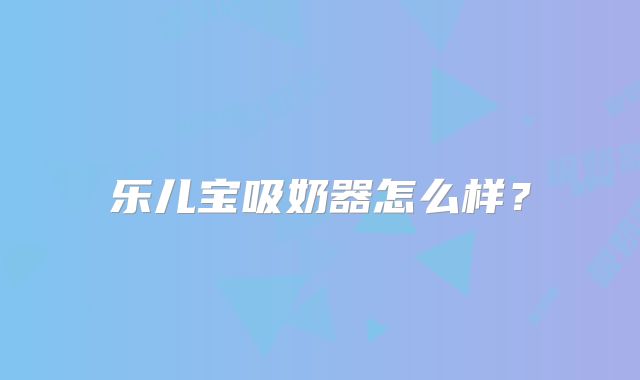 乐儿宝吸奶器怎么样?