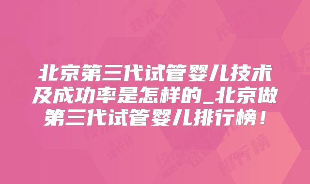 北京第三代试管婴儿技术及成功率是怎样的_北京做第三代试管婴儿排行榜！