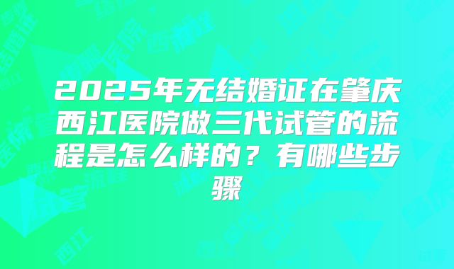2025年无结婚证在肇庆西江医院做三代试管的流程是怎么样的？有哪些步骤