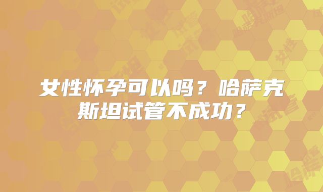 女性怀孕可以吗？哈萨克斯坦试管不成功？