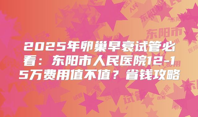 2025年卵巢早衰试管必看：东阳市人民医院12-15万费用值不值？省钱攻略