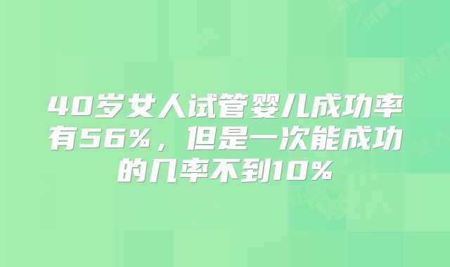 40岁女人试管婴儿成功率有56%，但是一次能成功的几率不到10%