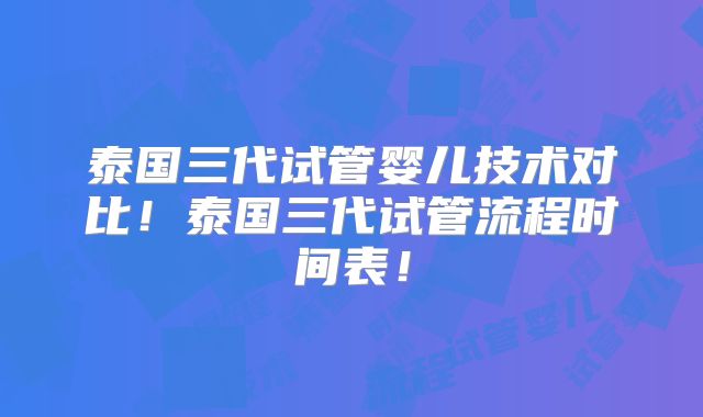 泰国三代试管婴儿技术对比！泰国三代试管流程时间表！