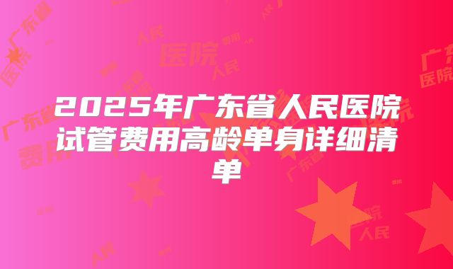 2025年广东省人民医院试管费用高龄单身详细清单